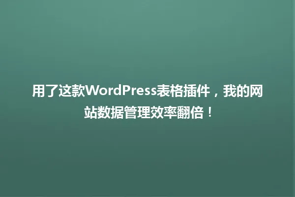 用了这款WordPress表格插件,我的网站数据管理效率翻倍! 一