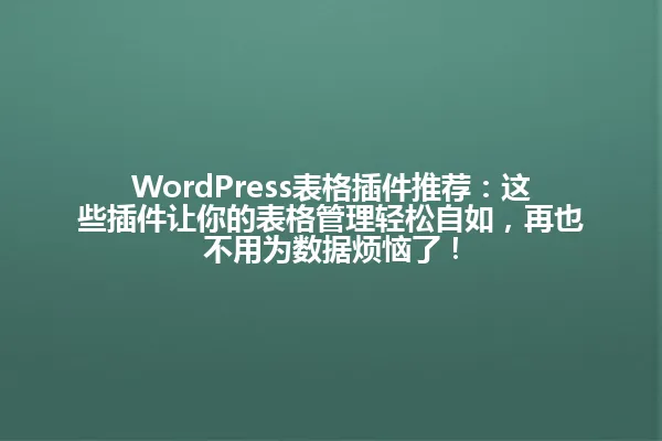WordPress表格插件推荐:这些插件让你的表格管理轻松自如,再也不用为数据烦恼了! 一