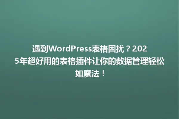 遇到WordPress表格困扰?2025年超好用的表格插件让你的数据管理轻松如魔法! 一