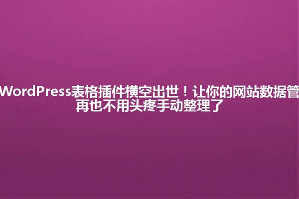 2025年最强WordPress表格插件横空出世!让你的网站数据管理瞬间起飞,再也不用头疼手动整理了 一