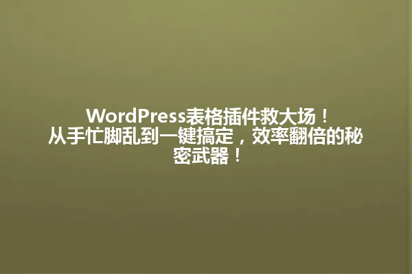 WordPress表格插件救大场!从手忙脚乱到一键搞定,效率翻倍的秘密武器! 一