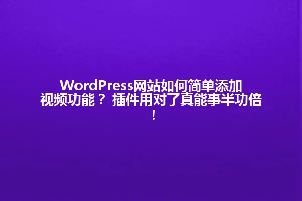 WordPress网站如何简单添加视频功能? 插件用对了真能事半功倍! 一