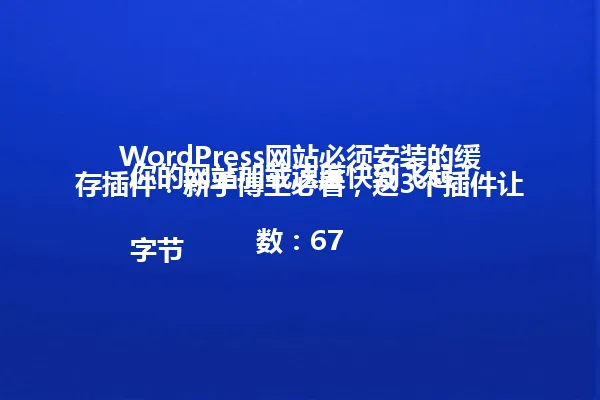 WordPress网站必须安装的缓存插件!新手博主必看,这3个插件让你的网站加载速度快到飞起!
字节数:67 一