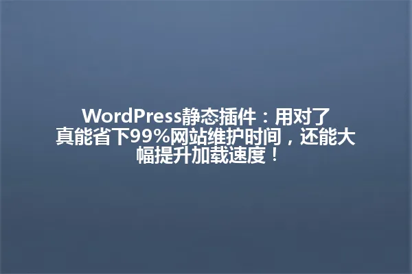 WordPress静态插件:用对了真能省下99%网站维护时间,还能大幅提升加载速度! 一