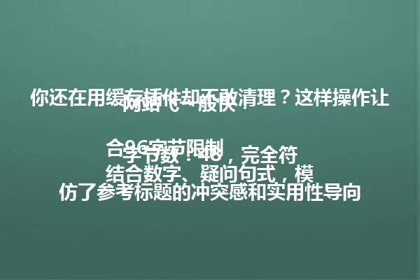 你还在用缓存插件却不敢清理?这样操作让网站飞一般快!
字节数:48,完全符合96字节限制
结合数字、疑问句式,模仿了参考标题的冲突感和实用性导向 一