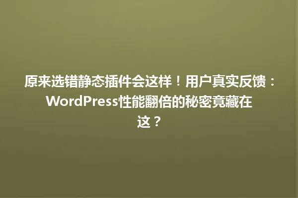 原来选错静态插件会这样!用户真实反馈:WordPress性能翻倍的秘密竟藏在这? 一