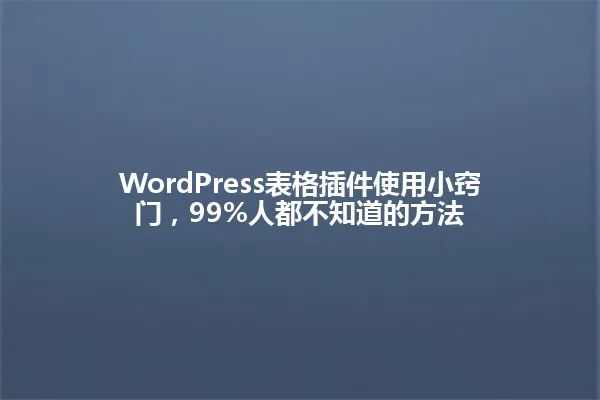WordPress表格插件使用小窍门,99%人都不知道的方法 一