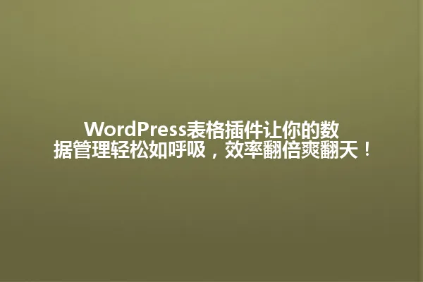 WordPress表格插件让你的数据管理轻松如呼吸,效率翻倍爽翻天! 一