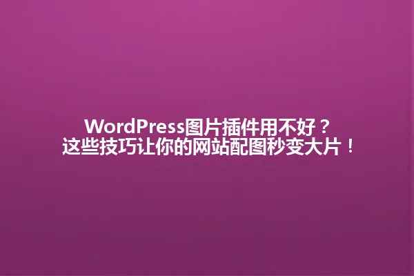 WordPress图片插件用不好?这些技巧让你的网站配图秒变大片! 一