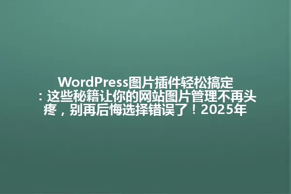 WordPress图片插件轻松搞定:这些秘籍让你的网站图片管理不再头疼,别再后悔选择错误了!2025年 一