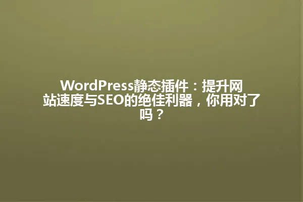 WordPress静态插件:提升网站速度与SEO的绝佳利器,你用对了吗? 一