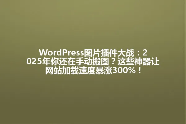 WordPress图片插件大战:2025年你还在手动搬图?这些神器让网站加载速度暴涨300%! 一