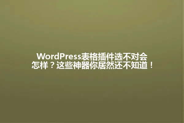 WordPress表格插件选不对会怎样?这些神器你居然还不知道! 一