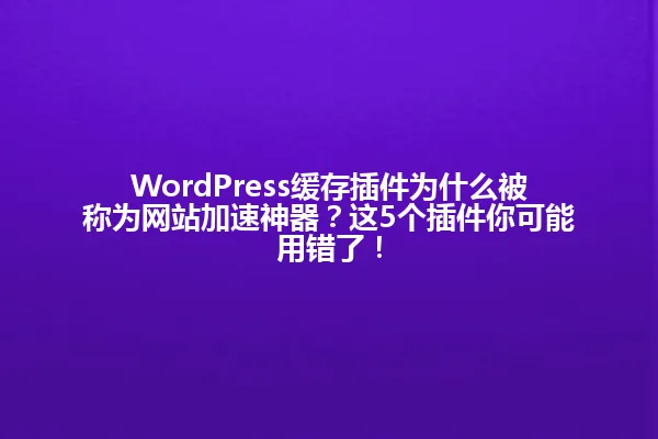 WordPress缓存插件为什么被称为网站加速神器?这5个插件你可能用错了! 一
