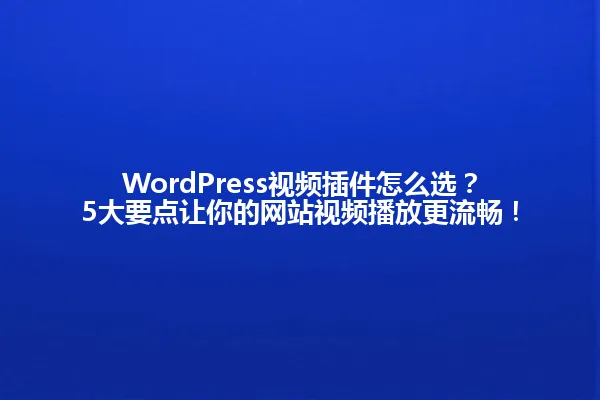 WordPress视频插件怎么选？5大要点让你的网站视频播放更流畅！ 一