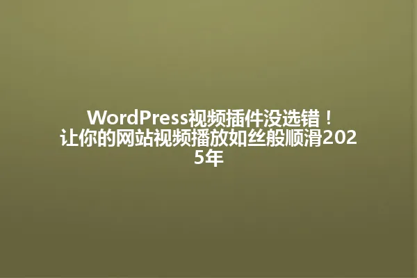 WordPress视频插件没选错!让你的网站视频播放如丝般顺滑2025年 一
