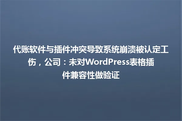 代账软件与插件冲突导致系统崩溃被认定工伤,公司:未对WordPress表格插件兼容性做验证 一