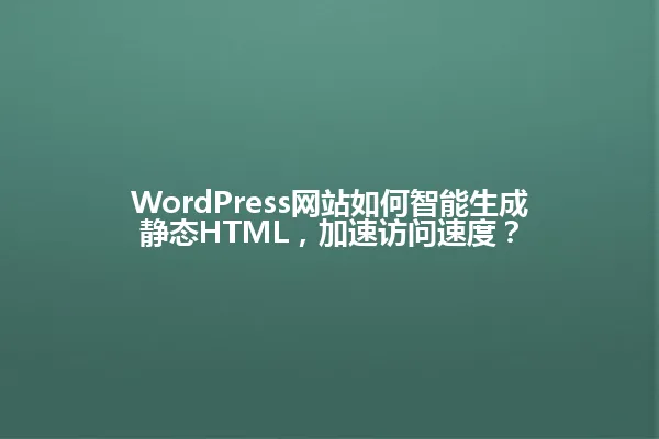 WordPress网站如何智能生成静态HTML,加速访问速度? 一