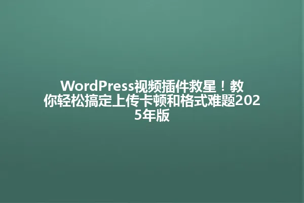 WordPress视频插件救星!教你轻松搞定上传卡顿和格式难题2025年版 一