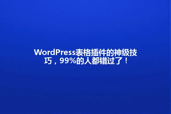 WordPress表格插件的神级技巧,99%的人都错过了! 一