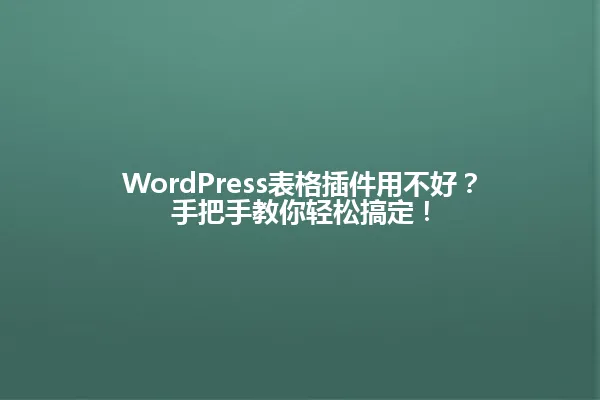 WordPress表格插件用不好?手把手教你轻松搞定! 一