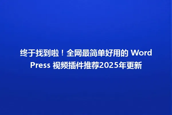终于找到啦!全网最简单好用的 WordPress 视频插件推荐2025年更新 一