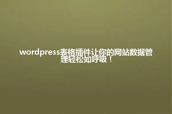 wordpress表格插件让你的网站数据管理轻松如呼吸！ 一