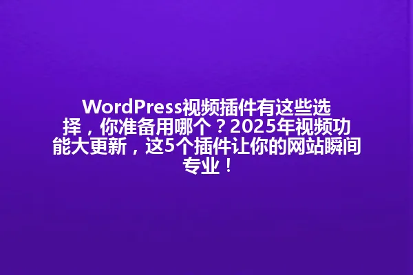 WordPress视频插件有这些选择,你准备用哪个?2025年视频功能大更新,这5个插件让你的网站瞬间专业! 一
