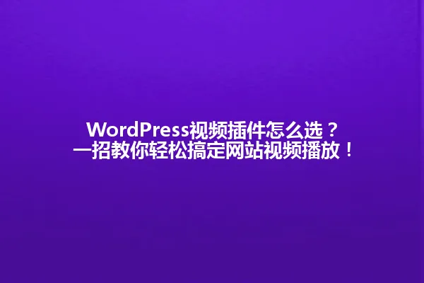 WordPress视频插件怎么选?一招教你轻松搞定网站视频播放! 一