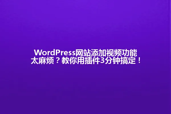 WordPress网站添加视频功能太麻烦?教你用插件3分钟搞定! 一