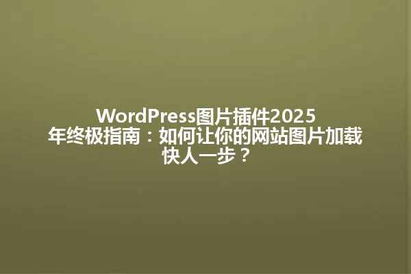 WordPress图片插件2025年终极指南：如何让你的网站图片加载快人一步？ 一