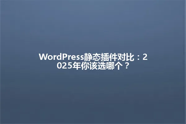 WordPress静态插件对比:2025年你该选哪个? 一
