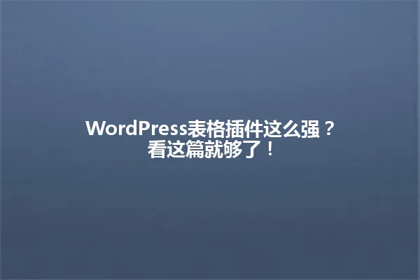 WordPress表格插件这么强?看这篇就够了! 一
