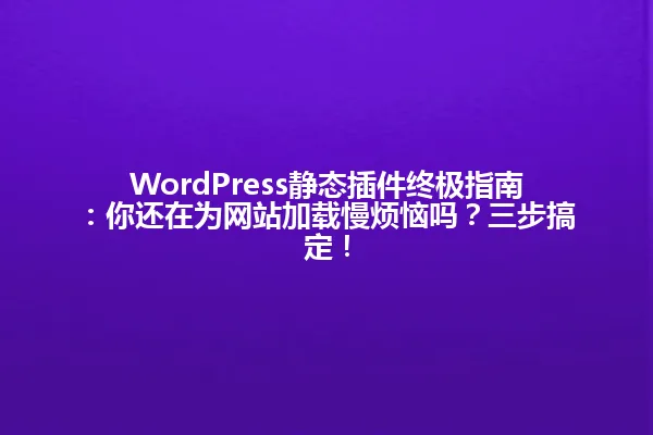 WordPress静态插件终极指南：你还在为网站加载慢烦恼吗？三步搞定！ 一