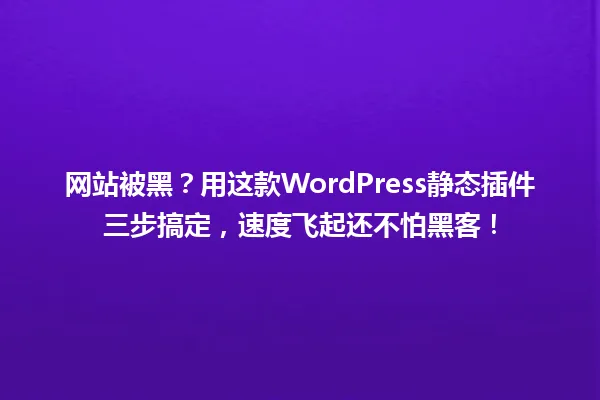 网站被黑?用这款WordPress静态插件三步搞定,速度飞起还不怕黑客! 一