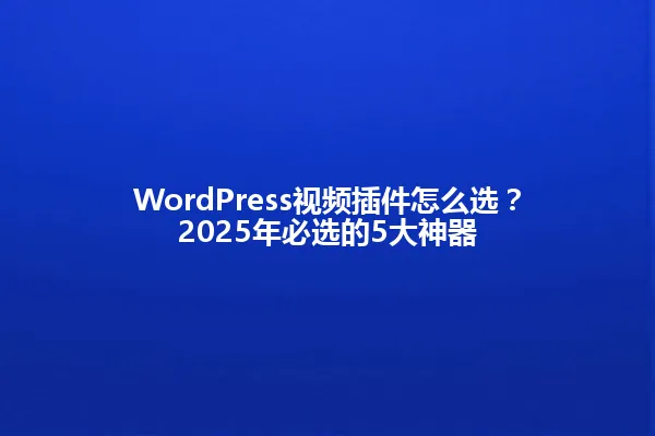 WordPress视频插件怎么选?2025年必选的5大神器 一