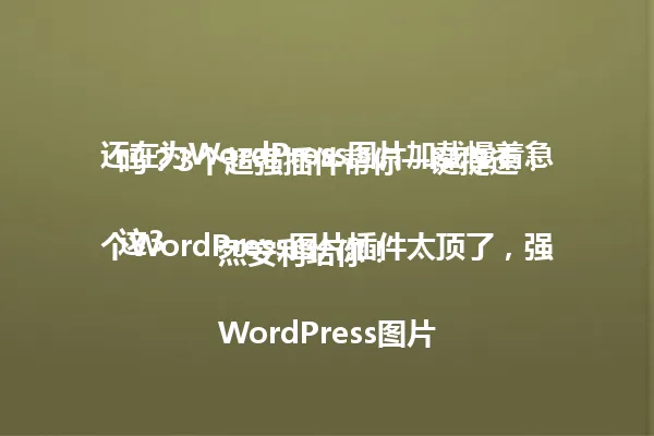 还在为WordPress图片加载慢着急吗?3个超强插件帮你一键提速!
这3个WordPress图片插件太顶了,强烈安利给你!
WordPress图片插件大盘点,谁是最强王者?
手把手教你用WordPress图片插件,轻松解决网站优化难题!
3步教你挑选最适合的WordPress图片插件!
WordPress图片插件:让你的网站加载快到飞起!
还在为WordPress图片发愁?3个插件轻松搞定! 一