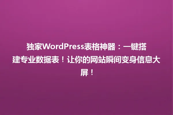 独家WordPress表格神器:一键搭建专业数据表!让你的网站瞬间变身信息大屏! 一