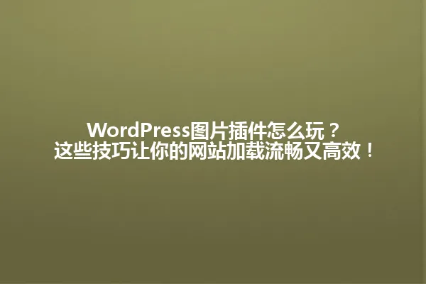 WordPress图片插件怎么玩？这些技巧让你的网站加载流畅又高效！ 一
