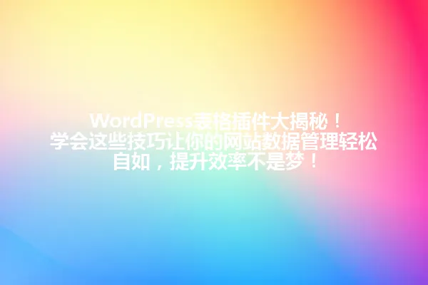 WordPress表格插件大揭秘!学会这些技巧让你的网站数据管理轻松自如,提升效率不是梦! 一
