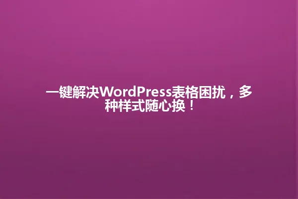一键解决WordPress表格困扰,多种样式随心换! 一