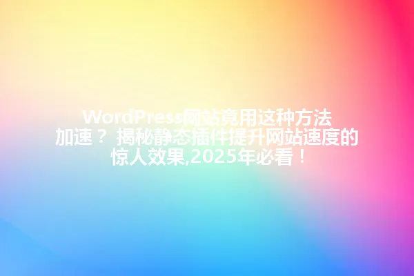 WordPress网站竟用这种方法加速? 揭秘静态插件提升网站速度的惊人效果,2025年必看! 一