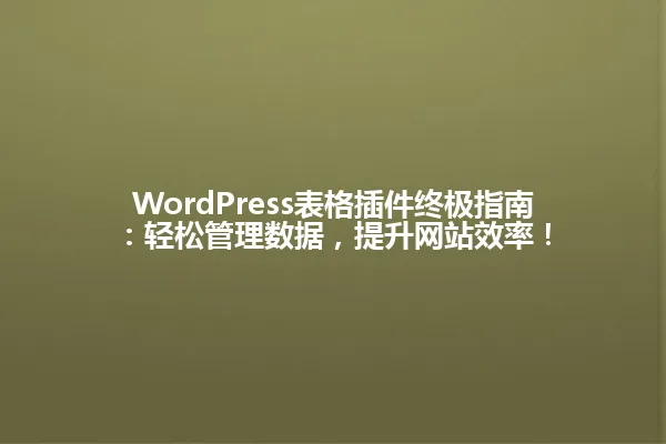 WordPress表格插件终极指南:轻松管理数据,提升网站效率! 一