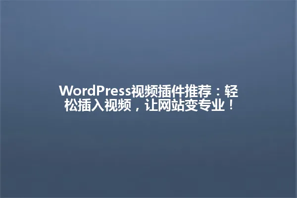WordPress视频插件推荐：轻松插入视频，让网站变专业！ 一
