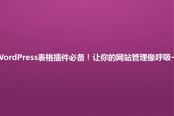 2025年WordPress表格插件必备！让你的网站管理像呼吸一样简单！ 一