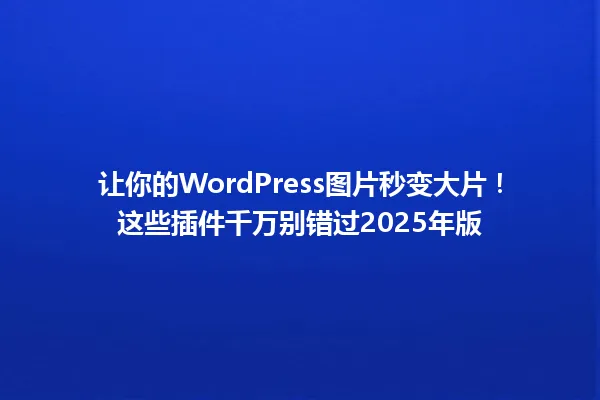 让你的WordPress图片秒变大片!这些插件千万别错过2025年版 一