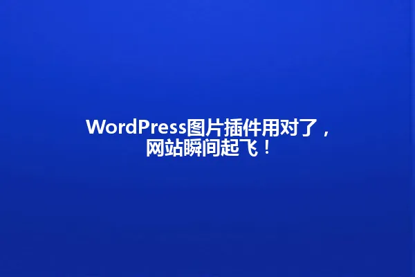 WordPress图片插件用对了,网站瞬间起飞! 一