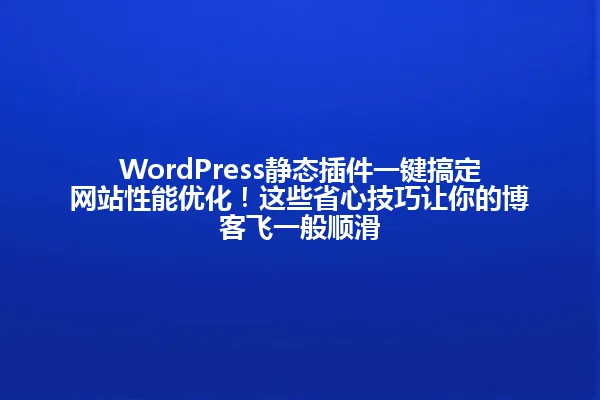 WordPress静态插件一键搞定网站性能优化!这些省心技巧让你的博客飞一般顺滑 一
