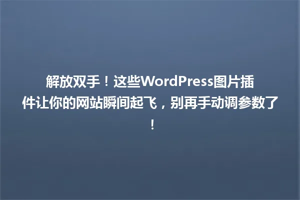 解放双手！这些WordPress图片插件让你的网站瞬间起飞，别再手动调参数了！ 一