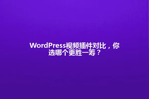 WordPress视频插件对比,你选哪个更胜一筹? 一